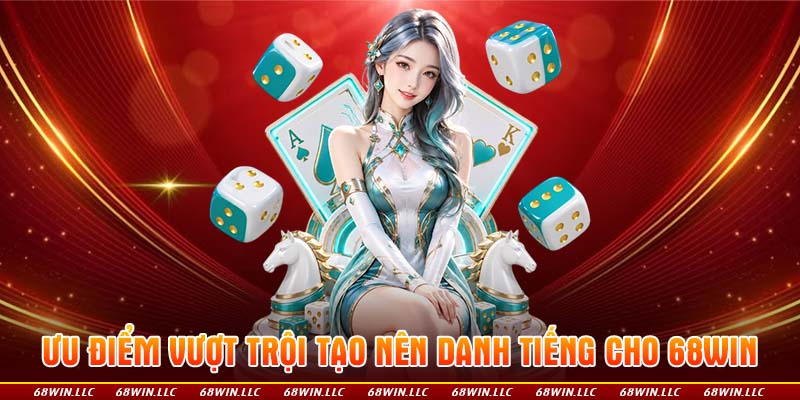 Ưu điểm vượt trội tạo nên danh tiếng cho 68WIN